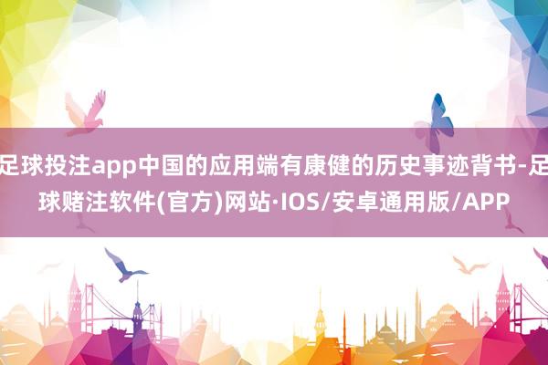 足球投注app中国的应用端有康健的历史事迹背书-足球赌注软件(官方)网站·IOS/安卓通用版/APP