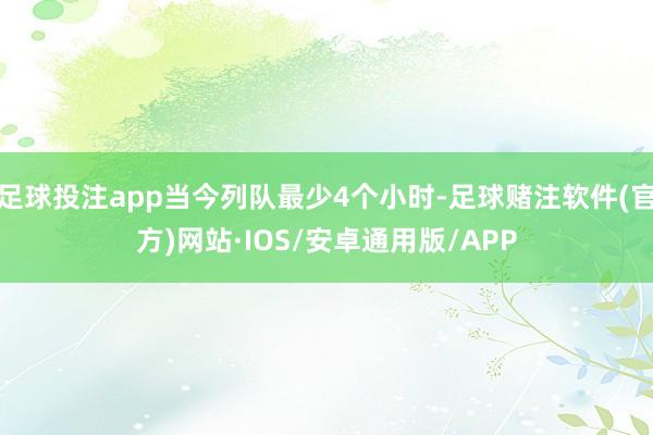 足球投注app当今列队最少4个小时-足球赌注软件(官方)网站·IOS/安卓通用版/APP