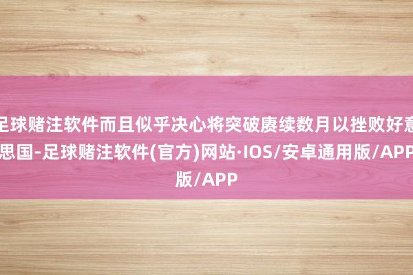 足球赌注软件而且似乎决心将突破赓续数月以挫败好意思国-足球赌注软件(官方)网站·IOS/安卓通用版/APP