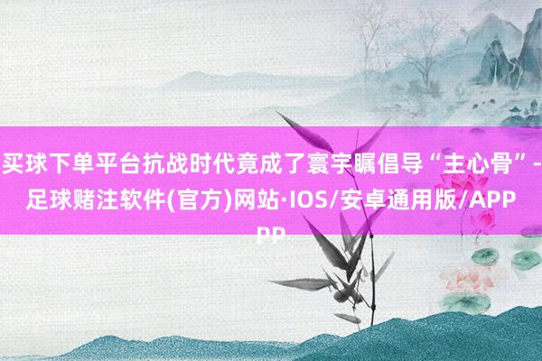 买球下单平台抗战时代竟成了寰宇瞩倡导“主心骨”-足球赌注软件(官方)网站·IOS/安卓通用版/APP