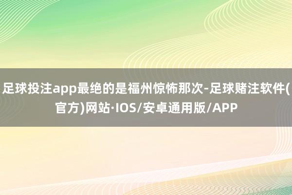 足球投注app最绝的是福州惊怖那次-足球赌注软件(官方)网站·IOS/安卓通用版/APP