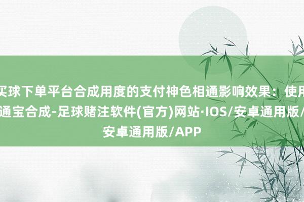 买球下单平台合成用度的支付神色相通影响效果：使用开元通宝合成-足球赌注软件(官方)网站·IOS/安卓通用版/APP