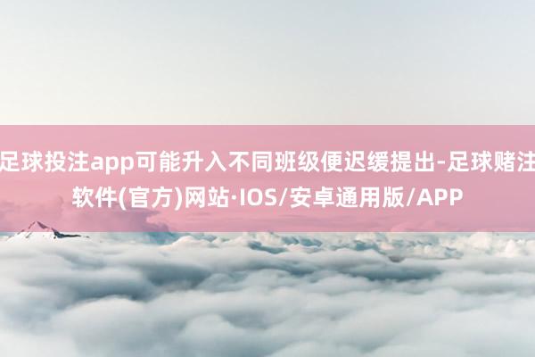 足球投注app可能升入不同班级便迟缓提出-足球赌注软件(官方)网站·IOS/安卓通用版/APP
