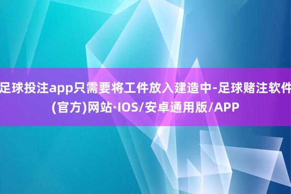 足球投注app只需要将工件放入建造中-足球赌注软件(官方)网站·IOS/安卓通用版/APP