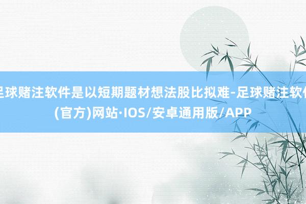 足球赌注软件是以短期题材想法股比拟难-足球赌注软件(官方)网站·IOS/安卓通用版/APP