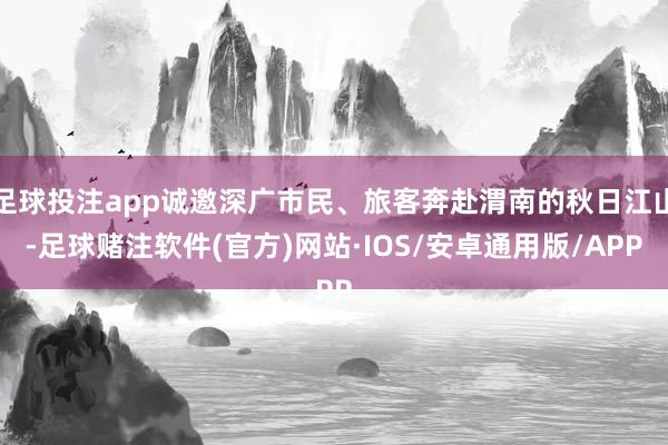 足球投注app诚邀深广市民、旅客奔赴渭南的秋日江山-足球赌注软件(官方)网站·IOS/安卓通用版/APP