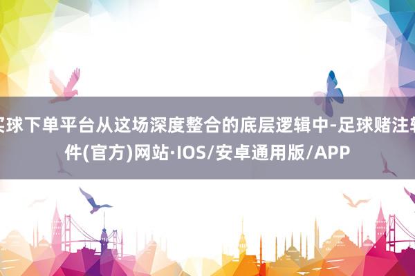 买球下单平台从这场深度整合的底层逻辑中-足球赌注软件(官方)网站·IOS/安卓通用版/APP