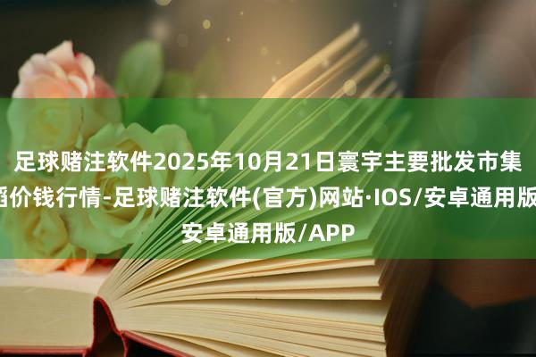足球赌注软件2025年10月21日寰宇主要批发市集晚籼稻价钱行情-足球赌注软件(官方)网站·IOS/安卓通用版/APP