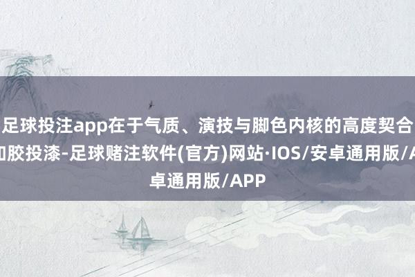 足球投注app在于气质、演技与脚色内核的高度契合、如胶投漆-足球赌注软件(官方)网站·IOS/安卓通用版/APP