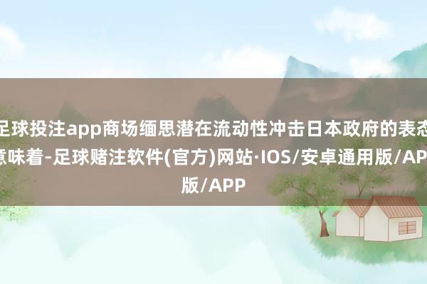 足球投注app商场缅思潜在流动性冲击日本政府的表态意味着-足球赌注软件(官方)网站·IOS/安卓通用版/APP