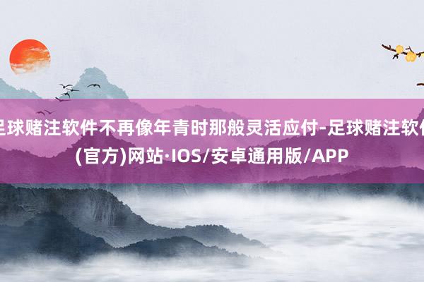 足球赌注软件不再像年青时那般灵活应付-足球赌注软件(官方)网站·IOS/安卓通用版/APP
