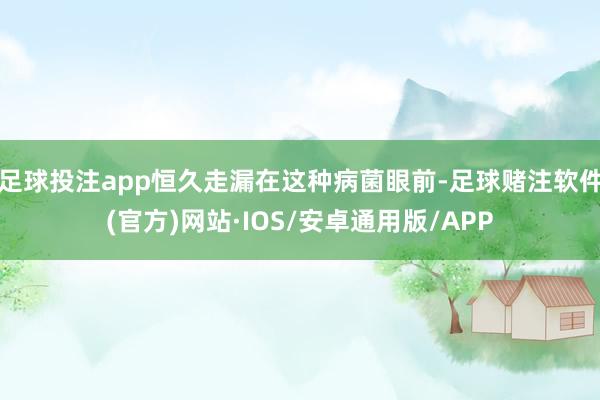 足球投注app恒久走漏在这种病菌眼前-足球赌注软件(官方)网站·IOS/安卓通用版/APP