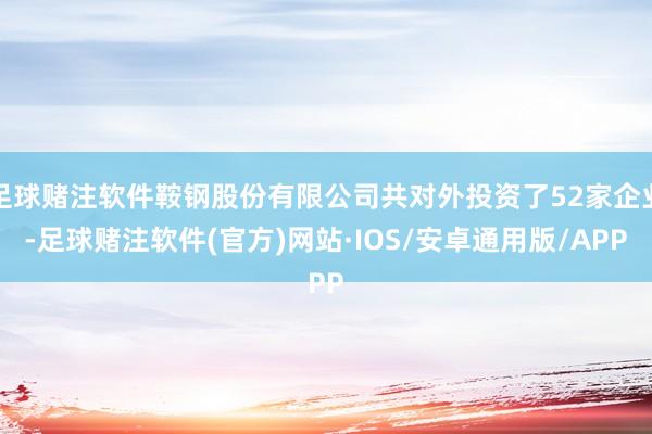 足球赌注软件鞍钢股份有限公司共对外投资了52家企业-足球赌注软件(官方)网站·IOS/安卓通用版/APP