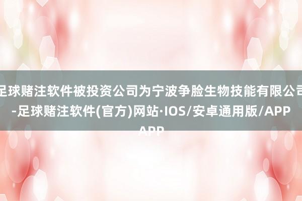 足球赌注软件被投资公司为宁波争脸生物技能有限公司-足球赌注软件(官方)网站·IOS/安卓通用版/APP