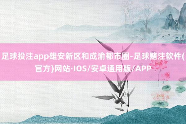 足球投注app雄安新区和成渝都市圈-足球赌注软件(官方)网站·IOS/安卓通用版/APP