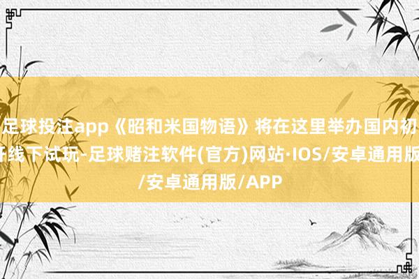 足球投注app《昭和米国物语》将在这里举办国内初度公开线下试玩-足球赌注软件(官方)网站·IOS/安卓通用版/APP