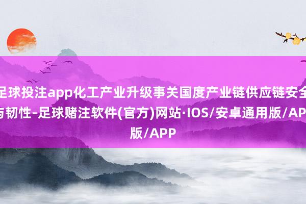 足球投注app化工产业升级事关国度产业链供应链安全与韧性-足球赌注软件(官方)网站·IOS/安卓通用版/APP