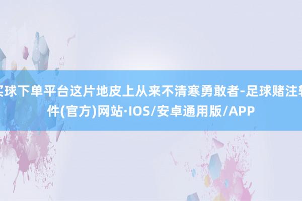 买球下单平台这片地皮上从来不清寒勇敢者-足球赌注软件(官方)网站·IOS/安卓通用版/APP