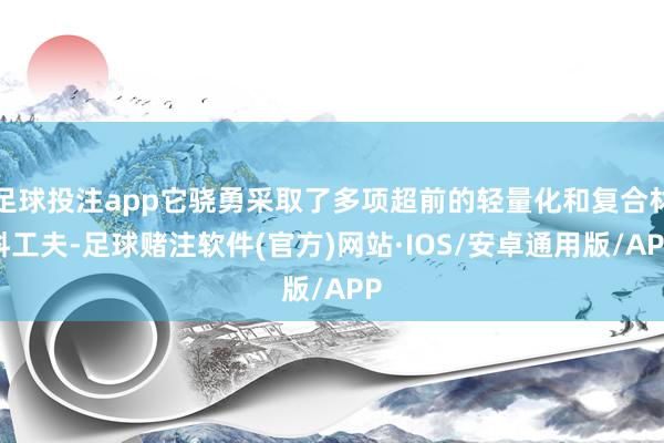 足球投注app它骁勇采取了多项超前的轻量化和复合材料工夫-足球赌注软件(官方)网站·IOS/安卓通用版/APP