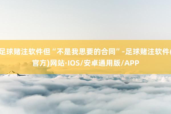 足球赌注软件但“不是我思要的合同”-足球赌注软件(官方)网站·IOS/安卓通用版/APP