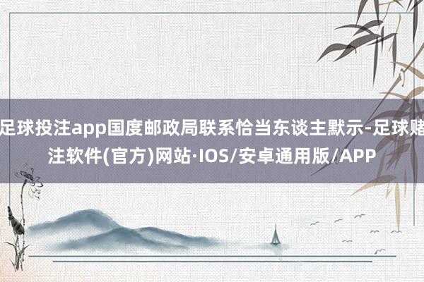 足球投注app国度邮政局联系恰当东谈主默示-足球赌注软件(官方)网站·IOS/安卓通用版/APP