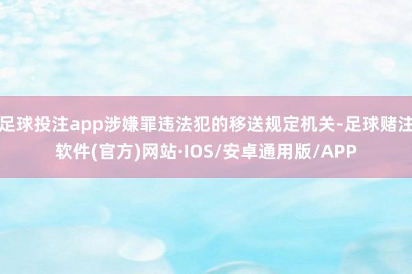 足球投注app涉嫌罪违法犯的移送规定机关-足球赌注软件(官方)网站·IOS/安卓通用版/APP