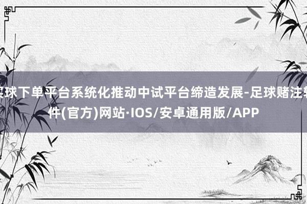 买球下单平台系统化推动中试平台缔造发展-足球赌注软件(官方)网站·IOS/安卓通用版/APP