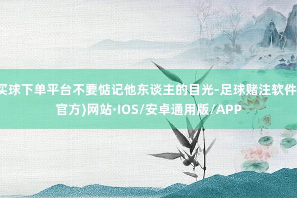 买球下单平台不要惦记他东谈主的目光-足球赌注软件(官方)网站·IOS/安卓通用版/APP