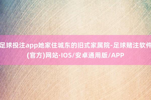 足球投注app她家住城东的旧式家属院-足球赌注软件(官方)网站·IOS/安卓通用版/APP