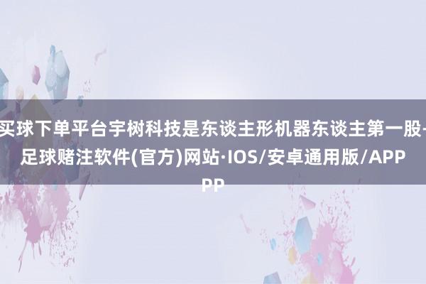 买球下单平台宇树科技是东谈主形机器东谈主第一股-足球赌注软件(官方)网站·IOS/安卓通用版/APP