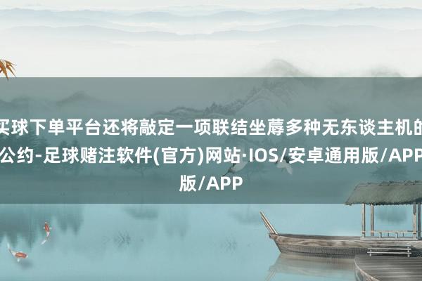 买球下单平台还将敲定一项联结坐蓐多种无东谈主机的公约-足球赌注软件(官方)网站·IOS/安卓通用版/APP
