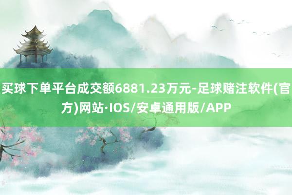买球下单平台成交额6881.23万元-足球赌注软件(官方)网站·IOS/安卓通用版/APP