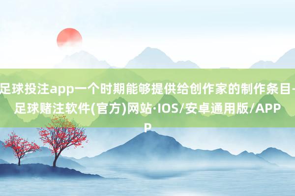 足球投注app一个时期能够提供给创作家的制作条目-足球赌注软件(官方)网站·IOS/安卓通用版/APP