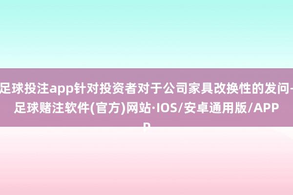 足球投注app针对投资者对于公司家具改换性的发问-足球赌注软件(官方)网站·IOS/安卓通用版/APP