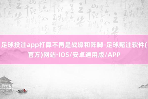 足球投注app打算不再是战壕和阵脚-足球赌注软件(官方)网站·IOS/安卓通用版/APP