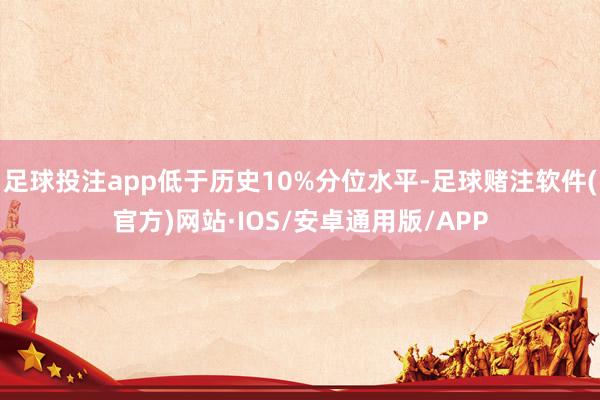 足球投注app低于历史10%分位水平-足球赌注软件(官方)网站·IOS/安卓通用版/APP