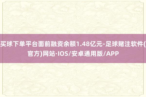 买球下单平台面前融资余额1.48亿元-足球赌注软件(官方)网站·IOS/安卓通用版/APP