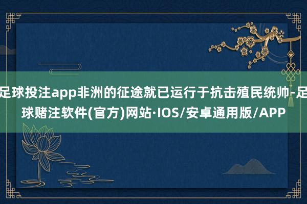 足球投注app非洲的征途就已运行于抗击殖民统帅-足球赌注软件(官方)网站·IOS/安卓通用版/APP
