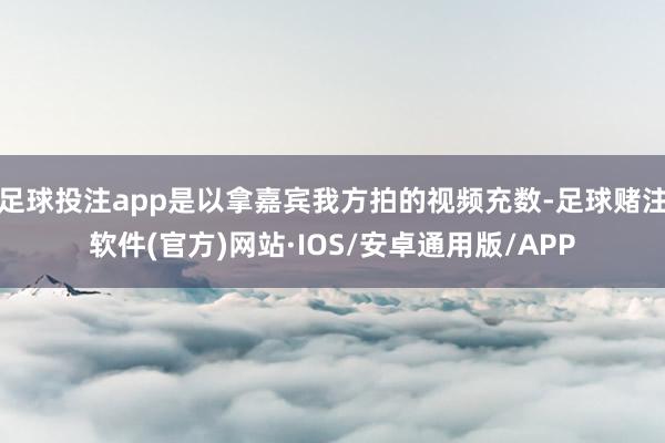 足球投注app是以拿嘉宾我方拍的视频充数-足球赌注软件(官方)网站·IOS/安卓通用版/APP