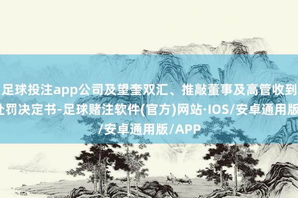 足球投注app公司及望奎双汇、推敲董事及高管收到行政处罚决定书-足球赌注软件(官方)网站·IOS/安卓通用版/APP