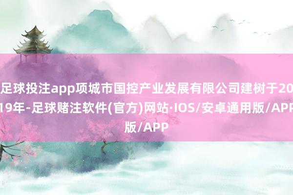 足球投注app项城市国控产业发展有限公司建树于2019年-足球赌注软件(官方)网站·IOS/安卓通用版/APP