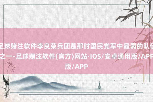 足球赌注软件李良荣兵团是那时国民党军中最弱的队伍之一-足球赌注软件(官方)网站·IOS/安卓通用版/APP