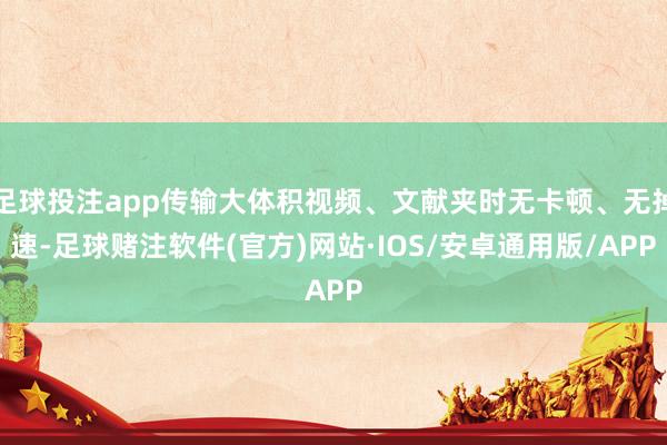 足球投注app传输大体积视频、文献夹时无卡顿、无掉速-足球赌注软件(官方)网站·IOS/安卓通用版/APP