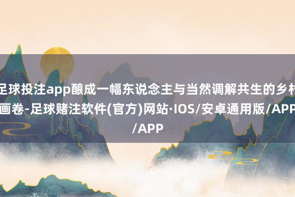 足球投注app酿成一幅东说念主与当然调解共生的乡村画卷-足球赌注软件(官方)网站·IOS/安卓通用版/APP