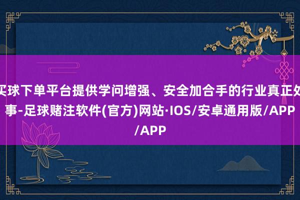 买球下单平台提供学问增强、安全加合手的行业真正处事-足球赌注软件(官方)网站·IOS/安卓通用版/APP