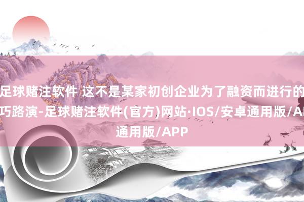 足球赌注软件 这不是某家初创企业为了融资而进行的技巧路演-足球赌注软件(官方)网站·IOS/安卓通用版/APP
