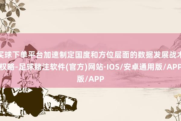 买球下单平台加速制定国度和方位层面的数据发展战术权略-足球赌注软件(官方)网站·IOS/安卓通用版/APP