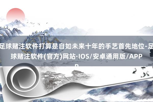 足球赌注软件打算是自如未来十年的手艺首先地位-足球赌注软件(官方)网站·IOS/安卓通用版/APP