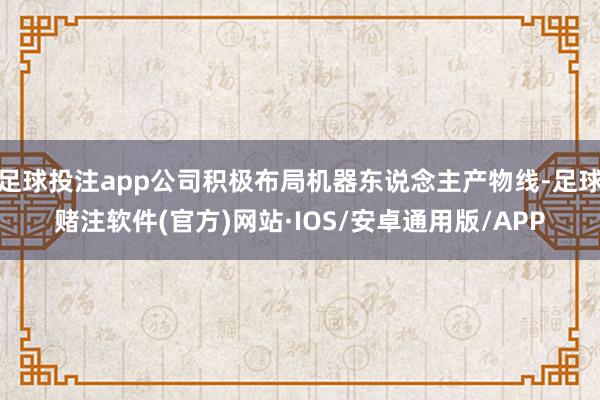 足球投注app公司积极布局机器东说念主产物线-足球赌注软件(官方)网站·IOS/安卓通用版/APP