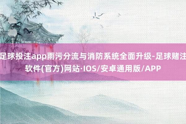 足球投注app雨污分流与消防系统全面升级-足球赌注软件(官方)网站·IOS/安卓通用版/APP